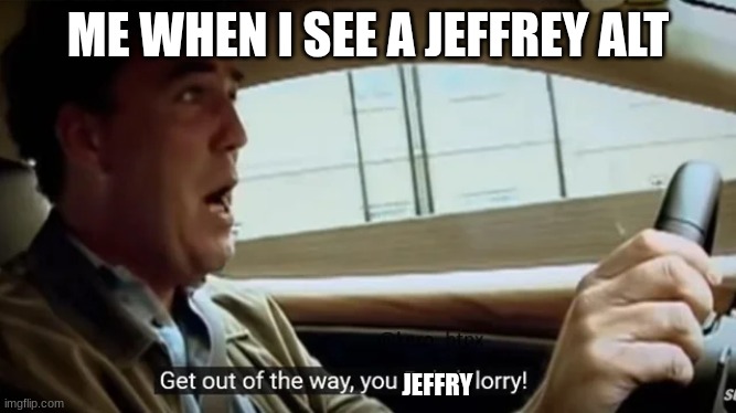 top gear | ME WHEN I SEE A JEFFREY ALT JEFFRY | image tagged in top gear | made w/ Imgflip meme maker
