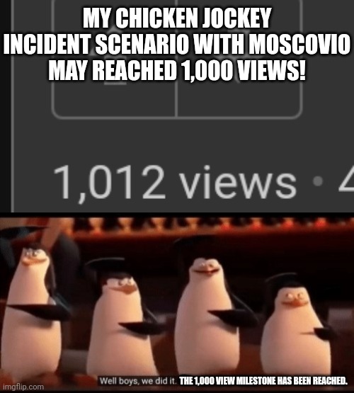 It's officially the most viewed MC and William scenario AF of the present day. | MY CHICKEN JOCKEY INCIDENT SCENARIO WITH MOSCOVIO MAY REACHED 1,000 VIEWS! THE 1,000 VIEW MILESTONE HAS BEEN REACHED. | image tagged in well boys we did it blank is no more,milestone,1000 views | made w/ Imgflip meme maker