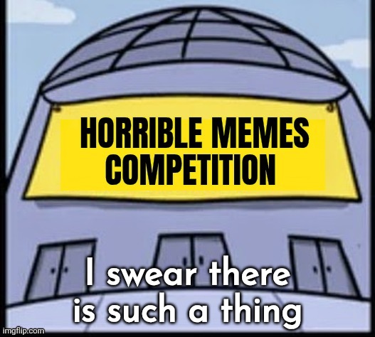 Horrible memes | I swear there is such a thing | image tagged in horrible memes | made w/ Imgflip meme maker