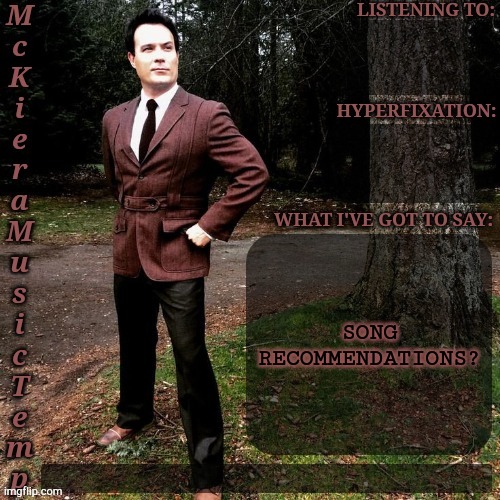 Since I Haven't Done This In A While | SONG RECOMMENDATIONS? | image tagged in mckiera music temp,bored,music,songs,lets go,alright gentlemen | made w/ Imgflip meme maker