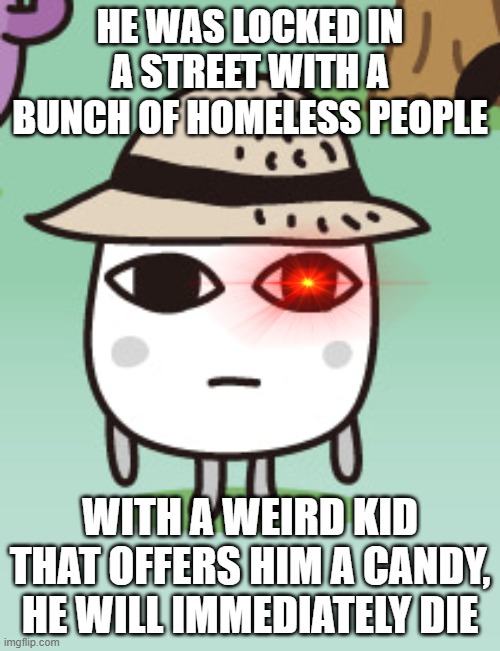 no more stress | HE WAS LOCKED IN A STREET WITH A BUNCH OF HOMELESS PEOPLE; WITH A WEIRD KID THAT OFFERS HIM A CANDY, HE WILL IMMEDIATELY DIE | image tagged in puccho | made w/ Imgflip meme maker