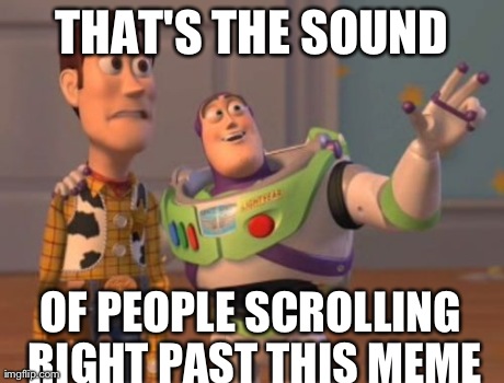 X, X Everywhere Meme | THAT'S THE SOUND OF PEOPLE SCROLLING RIGHT PAST THIS MEME | image tagged in memes,x x everywhere | made w/ Imgflip meme maker