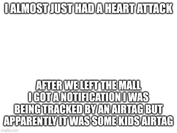 I was so fucking scared for a moment- | I ALMOST JUST HAD A HEART ATTACK; AFTER WE LEFT THE MALL I GOT A NOTIFICATION I WAS BEING TRACKED BY AN AIRTAG BUT APPARENTLY IT WAS SOME KIDS AIRTAG | made w/ Imgflip meme maker