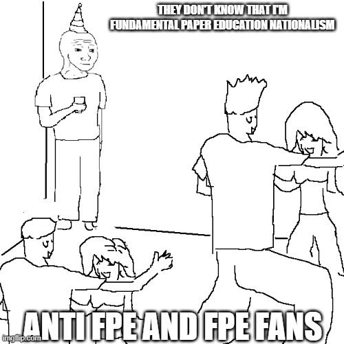 They don't know | THEY DON'T KNOW THAT I'M FUNDAMENTAL PAPER EDUCATION NATIONALISM; ANTI FPE AND FPE FANS | image tagged in they don't know,fpe,fundamental paper education,nationalism | made w/ Imgflip meme maker