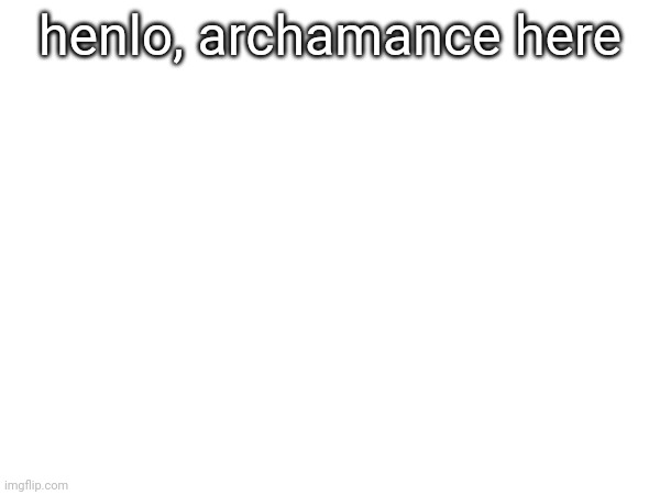 henlo, archamance here | made w/ Imgflip meme maker