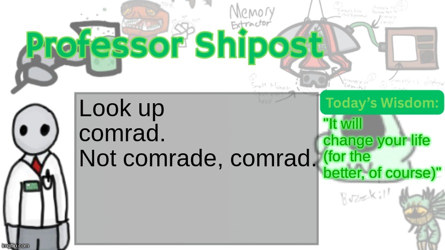Do it. | Look up comrad.
Not comrade, comrad. "It will change your life (for the better, of course)" | image tagged in professor shitpost's anouncement template ver 2 | made w/ Imgflip meme maker