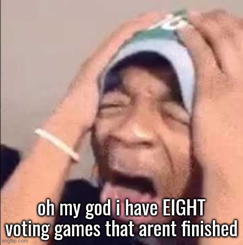 Flightreacts crying | oh my god i have EIGHT voting games that arent finished | image tagged in flightreacts crying | made w/ Imgflip meme maker