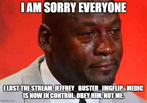 He is in control. He won. I'm sorry. | I AM SORRY EVERYONE; I LOST THE STREAM. JEFFREY_BUSTER_IMGFLIP_MEDIC IS NOW IN CONTROL. OBEY HIM, NOT ME. | image tagged in crying michael jordan | made w/ Imgflip meme maker
