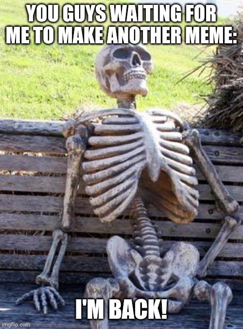 I'm back! | YOU GUYS WAITING FOR ME TO MAKE ANOTHER MEME:; I'M BACK! | image tagged in memes,waiting skeleton | made w/ Imgflip meme maker