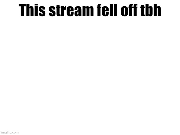 This stream fell off tbh | made w/ Imgflip meme maker