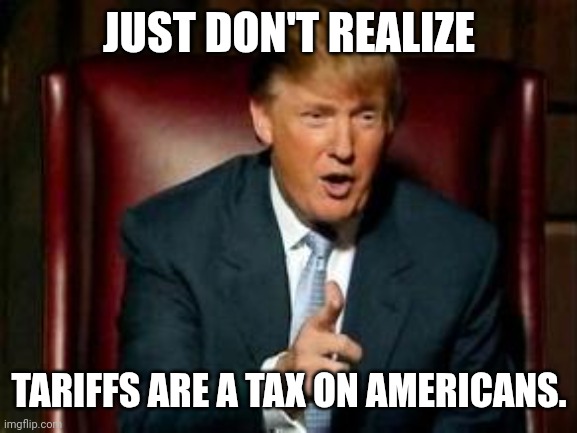 Inflation and grift under a different base. | JUST DON'T REALIZE; TARIFFS ARE A TAX ON AMERICANS. | image tagged in donald trump,inflation,maga,tariffs,loser | made w/ Imgflip meme maker
