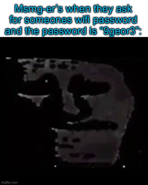 sad trollge | Msmg-er’s when they ask for someones wifi password and the password is “9geor3”: | made w/ Imgflip meme maker