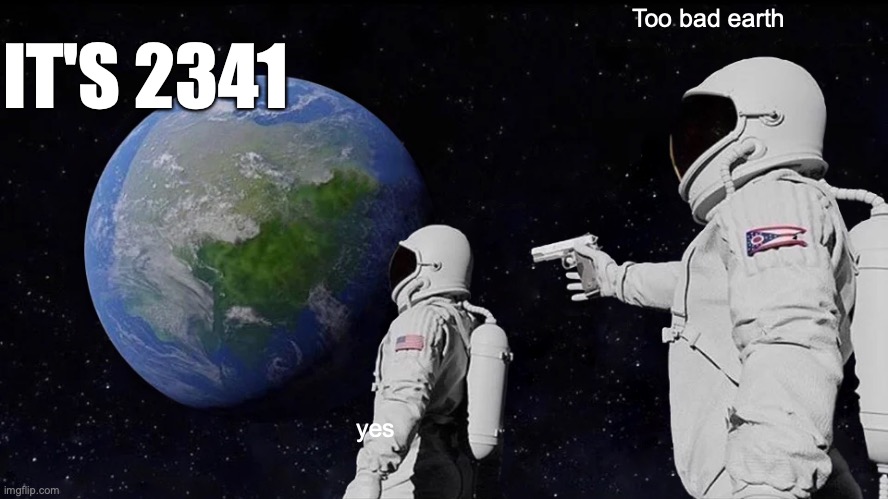 Always Has Been | Too bad earth; IT'S 2341; yes | image tagged in memes,always has been | made w/ Imgflip meme maker