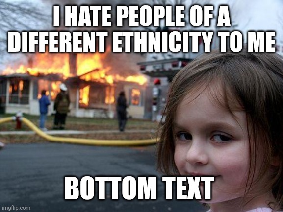 Disaster Girl Meme | I HATE PEOPLE OF A DIFFERENT ETHNICITY TO ME BOTTOM TEXT | image tagged in memes,disaster girl | made w/ Imgflip meme maker