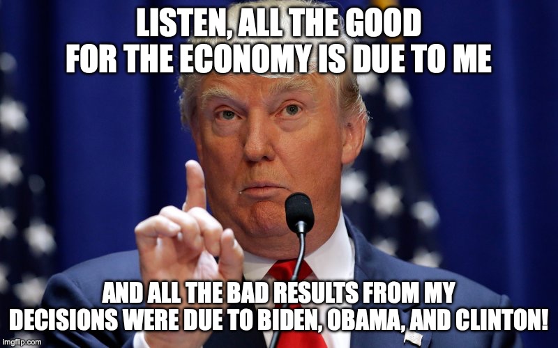 Draft dodger turned blame dodger | LISTEN, ALL THE GOOD FOR THE ECONOMY IS DUE TO ME; AND ALL THE BAD RESULTS FROM MY DECISIONS WERE DUE TO BIDEN, OBAMA, AND CLINTON! | image tagged in donald trump,maga,inflation,tariffs,economy | made w/ Imgflip meme maker