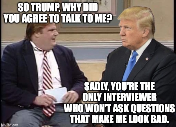 Big man can't handle anything other than slow pitch softballs... | SO TRUMP, WHY DID YOU AGREE TO TALK TO ME? SADLY, YOU'RE THE ONLY INTERVIEWER WHO WON'T ASK QUESTIONS THAT MAKE ME LOOK BAD. | image tagged in chris farley and trump,donald trump,maga,fake news,softball | made w/ Imgflip meme maker
