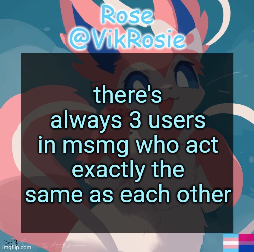 Vik's Sylveon Temp | there's always 3 users in msmg who act exactly the same as each other | image tagged in vik's sylveon temp | made w/ Imgflip meme maker