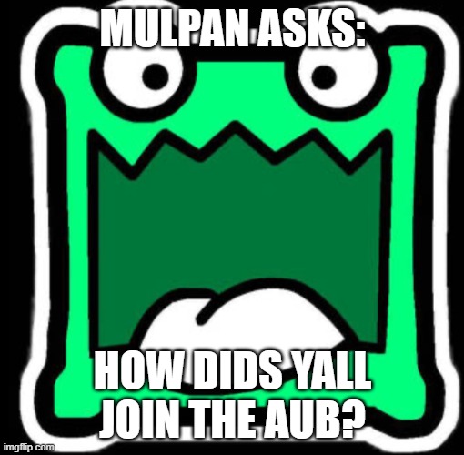 mulpan has a question | MULPAN ASKS:; HOW DIDS YALL JOIN THE AUB? | image tagged in gd icon | made w/ Imgflip meme maker