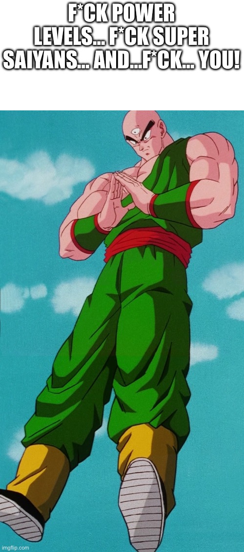 Tien Shinhan | Dragon Ball Wiki | Fandom | F*CK POWER LEVELS… F*CK SUPER SAIYANS… AND…F*CK… YOU! | image tagged in tien shinhan dragon ball wiki fandom | made w/ Imgflip meme maker