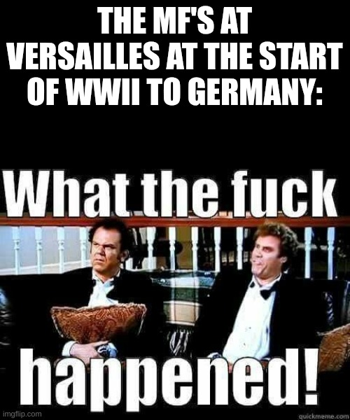 WE HAD AN AGREEMENT!!!!!! | THE MF'S AT VERSAILLES AT THE START OF WWII TO GERMANY: | image tagged in ww2,treaty of versailles,wtf happened | made w/ Imgflip meme maker
