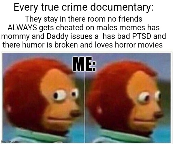 Umm I'm normal | Every true crime documentary:; They stay in there room no friends ALWAYS gets cheated on males memes has mommy and Daddy issues a  has bad PTSD and there humor is broken and loves horror movies; ME: | image tagged in memes,monkey puppet | made w/ Imgflip meme maker