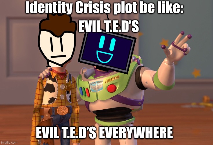 I would love to lie. But that’s like the main part of the story lol | Identity Crisis plot be like:; EVIL T.E.D’S; EVIL T.E.D’S EVERYWHERE | image tagged in memes,x x everywhere | made w/ Imgflip meme maker