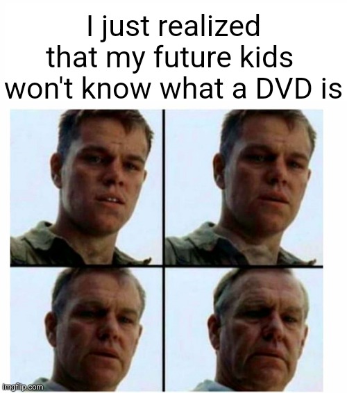 Barely anyone uses DVDs anymore... | I just realized that my future kids 
won't know what a DVD is | image tagged in matt damon gets older | made w/ Imgflip meme maker