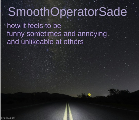 SmoothSade | how it feels to be funny sometimes and annoying and unlikeable at others | image tagged in smoothsade | made w/ Imgflip meme maker