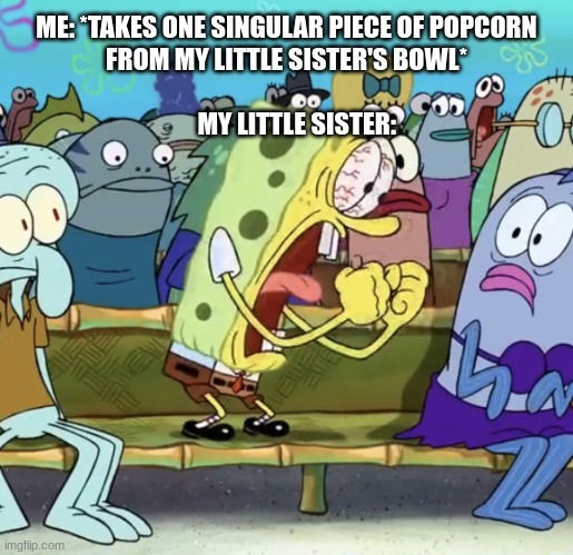 relatable meme | ME: *TAKES ONE SINGULAR PIECE OF POPCORN FROM MY LITTLE SISTER'S BOWL*
                                                                                             
    MY LITTLE SISTER: | image tagged in spongebob yelling,siblings | made w/ Imgflip meme maker