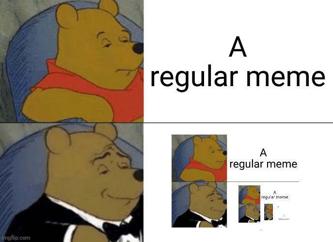 super creative title | A regular meme; A repeating meme | image tagged in memes,tuxedo winnie the pooh,repeat | made w/ Imgflip meme maker