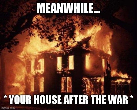 Burning House | MEANWHILE… * YOUR HOUSE AFTER THE WAR * | image tagged in burning house | made w/ Imgflip meme maker
