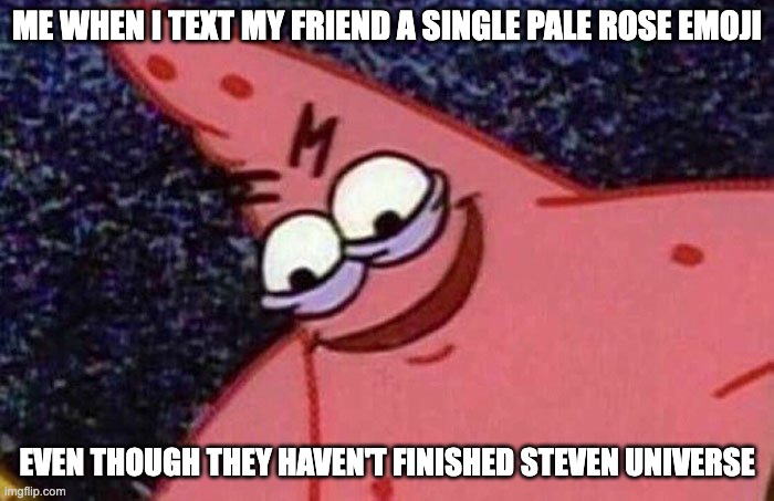 Evil Patrick  | ME WHEN I TEXT MY FRIEND A SINGLE PALE ROSE EMOJI; EVEN THOUGH THEY HAVEN'T FINISHED STEVEN UNIVERSE | image tagged in evil patrick,steven universe,rose,fun | made w/ Imgflip meme maker