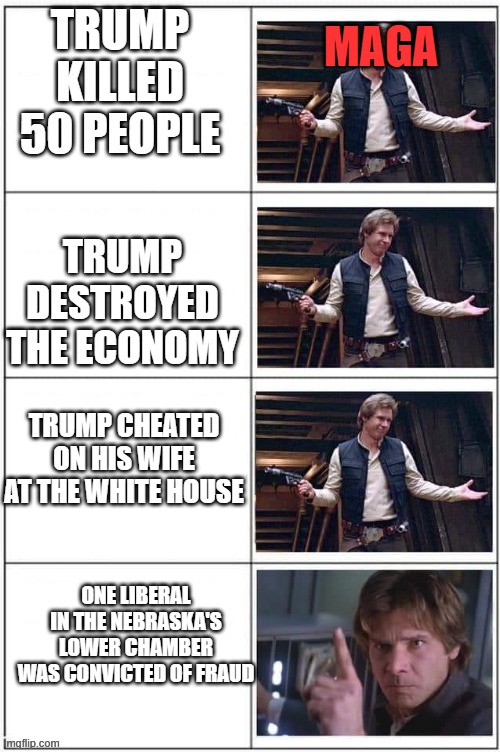 The funniest thing is, Nebraska doesn't have a lower chamber | MAGA; TRUMP KILLED 50 PEOPLE; TRUMP DESTROYED THE ECONOMY; TRUMP CHEATED ON HIS WIFE AT THE WHITE HOUSE; ONE LIBERAL IN THE NEBRASKA'S LOWER CHAMBER WAS CONVICTED OF FRAUD | image tagged in han solo don't care except that one thing,real | made w/ Imgflip meme maker