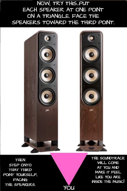 NOW, TRY THIS...PUT EACH SPEAKER AT ONE POINT ON A TRIANGLE. FACE THE SPEAKERS TOWARD THE THIRD POINT. THEN STEP ONTO THAT THIRD POINT YOURS | made w/ Imgflip meme maker