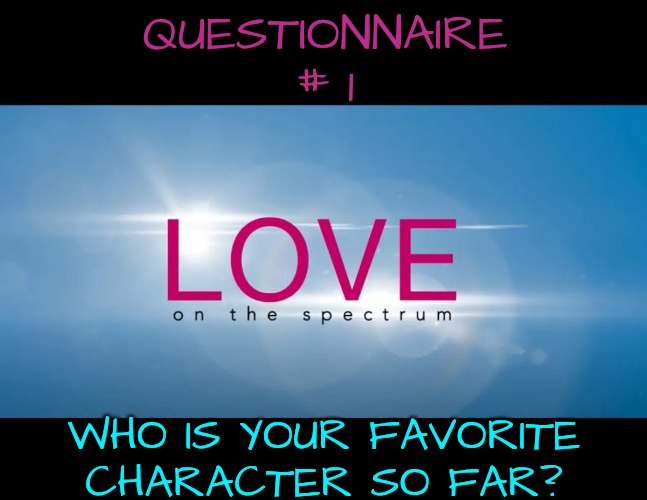 Love on the Spectrum from Netflix | QUESTIONNAIRE # 1; WHO IS YOUR FAVORITE CHARACTER SO FAR? | image tagged in love on the spectrum,netflix | made w/ Imgflip meme maker