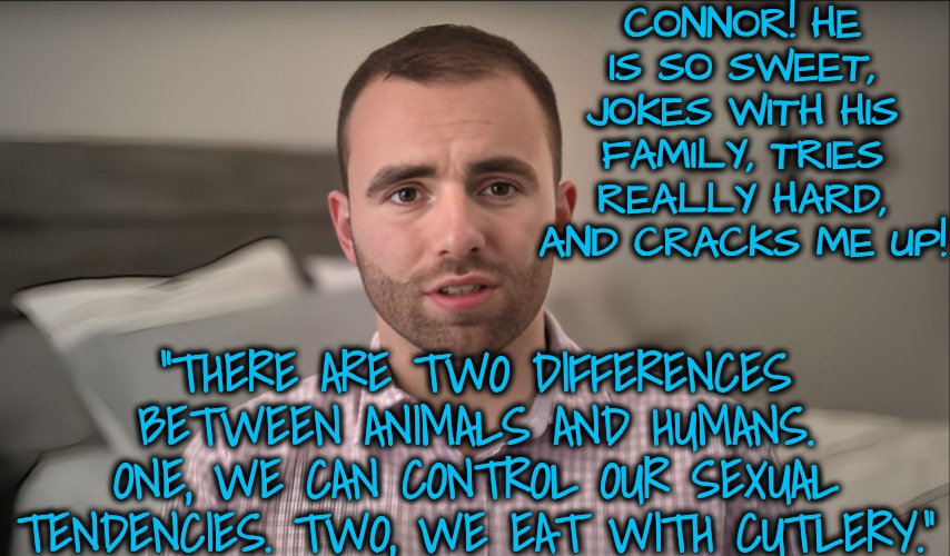CONNOR! HE IS SO SWEET, JOKES WITH HIS FAMILY, TRIES REALLY HARD, AND CRACKS ME UP! "THERE ARE TWO DIFFERENCES BETWEEN ANIMALS AND HUMANS. O | made w/ Imgflip meme maker