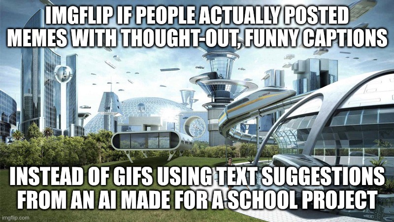 The future world if | IMGFLIP IF PEOPLE ACTUALLY POSTED MEMES WITH THOUGHT-OUT, FUNNY CAPTIONS INSTEAD OF GIFS USING TEXT SUGGESTIONS FROM AN AI MADE FOR A SCHOOL | image tagged in the future world if | made w/ Imgflip meme maker