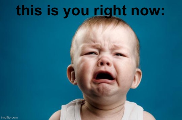 this is you right now: | image tagged in baby crying | made w/ Imgflip meme maker