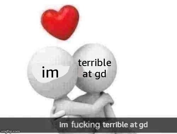 . | terrible at gd; im; im; terrible at gd | image tagged in x fucking y | made w/ Imgflip meme maker