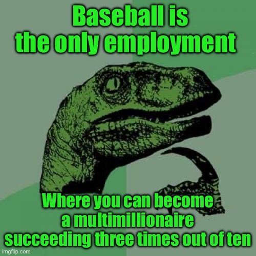 Philosoraptor | Baseball is the only employment; Where you can become a multimillionaire succeeding three times out of ten | image tagged in memes,philosoraptor | made w/ Imgflip meme maker