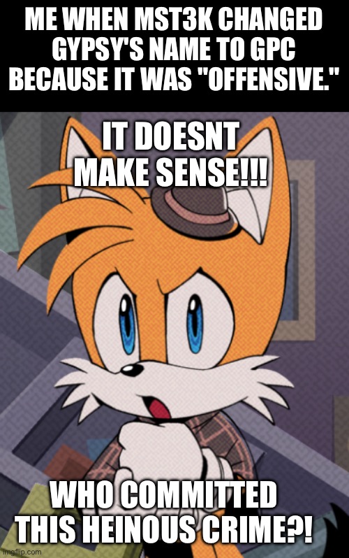 Trigger Warning | ME WHEN MST3K CHANGED GYPSY'S NAME TO GPC
BECAUSE IT WAS "OFFENSIVE."; IT DOESNT MAKE SENSE!!! WHO COMMITTED
THIS HEINOUS CRIME?! | image tagged in tails holmes,memes,funny,mst3k,trending | made w/ Imgflip meme maker