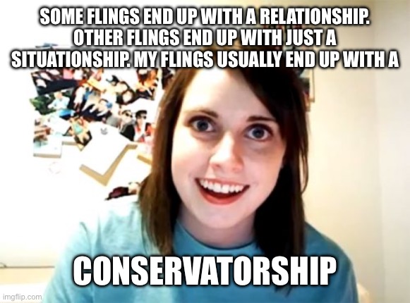Overly Attached Girlfriend | SOME FLINGS END UP WITH A RELATIONSHIP. OTHER FLINGS END UP WITH JUST A SITUATIONSHIP. MY FLINGS USUALLY END UP WITH A; CONSERVATORSHIP | image tagged in memes,overly attached girlfriend | made w/ Imgflip meme maker
