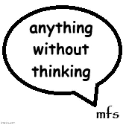 mfs be saying anything without thinking | made w/ Imgflip meme maker