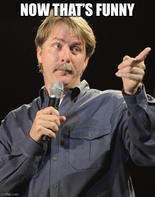 Jeff Foxworthy | NOW THAT’S FUNNY | image tagged in jeff foxworthy | made w/ Imgflip meme maker