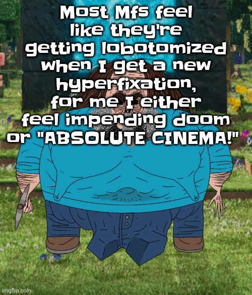 I am steve | Most Mfs feel like they're getting lobotomized when I get a new hyperfixation, for me I either feel impending doom or "ABSOLUTE CINEMA!" | image tagged in i am steve | made w/ Imgflip meme maker