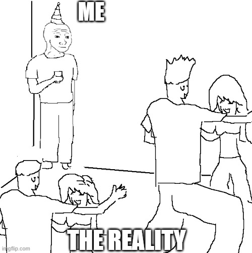 the reality | ME; THE REALITY | image tagged in they don't know | made w/ Imgflip meme maker