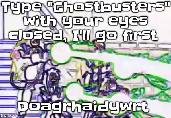 How did it become that wtf | Type "Ghostbusters" with your eyes closed, I'll go first; Doagrhaidywrt | image tagged in horrendously bright | made w/ Imgflip meme maker