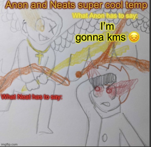 Anon and Neats super cool shared temp | I’m gonna kms 😔 | image tagged in anon and neats super cool shared temp | made w/ Imgflip meme maker