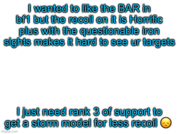 I be seeing mfs camp with shotguns more than In CoD its not even funny | I wanted to like the BAR in bf1 but the recoil on it is Horrific plus with the questionable iron sights makes it hard to see ur targets; I just need rank 3 of support to get a storm model for less recoil 😞 | made w/ Imgflip meme maker