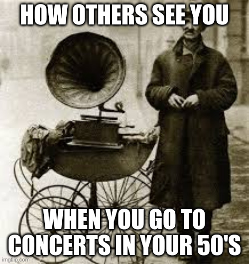 gramaphone | HOW OTHERS SEE YOU; WHEN YOU GO TO CONCERTS IN YOUR 50'S | image tagged in middle age | made w/ Imgflip meme maker